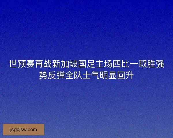 世预赛再战新加坡国足主场四比一取胜强势反弹全队士气明显回升