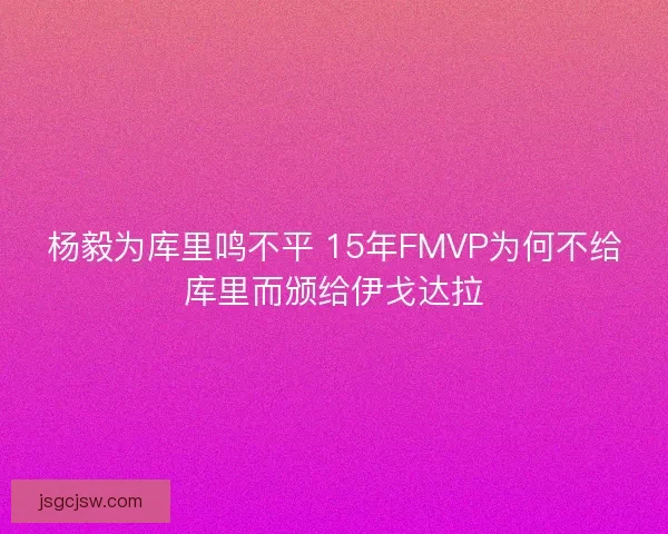 杨毅为库里鸣不平 15年FMVP为何不给库里而颁给伊戈达拉