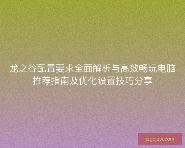 龙之谷配置要求全面解析与高效畅玩电脑推荐指南及优化设置技巧分享