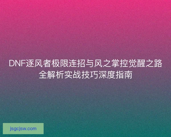 DNF逐风者极限连招与风之掌控觉醒之路全解析实战技巧深度指南