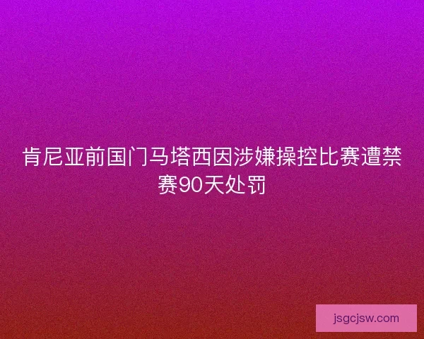 肯尼亚前国门马塔西因涉嫌操控比赛遭禁赛90天处罚