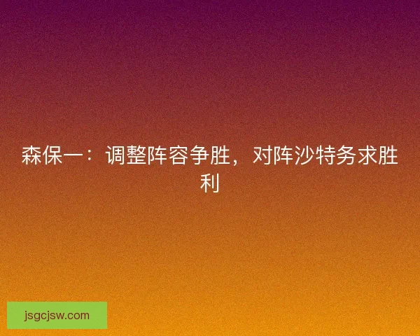 森保一：调整阵容争胜，对阵沙特务求胜利
